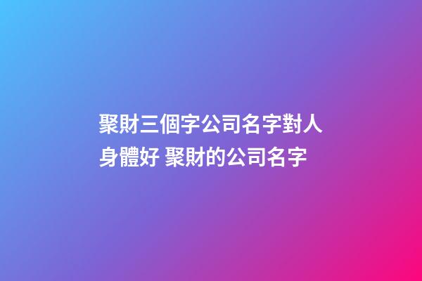 聚財三個字公司名字對人身體好 聚財的公司名字